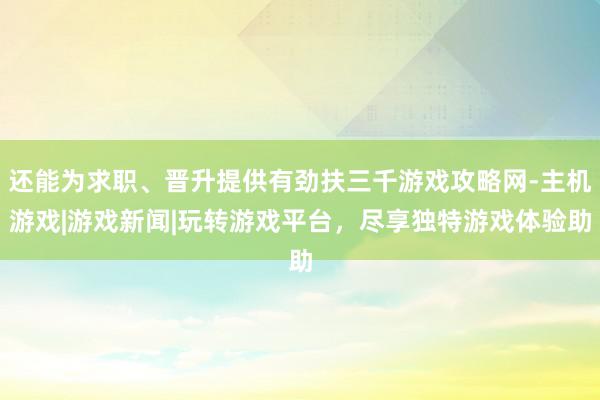 还能为求职、晋升提供有劲扶三千游戏攻略网-主机游戏|游戏新闻|玩转游戏平台,尽享独特游戏体验助