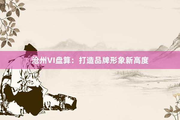 沧州VI盘算:打造品牌形象新高度